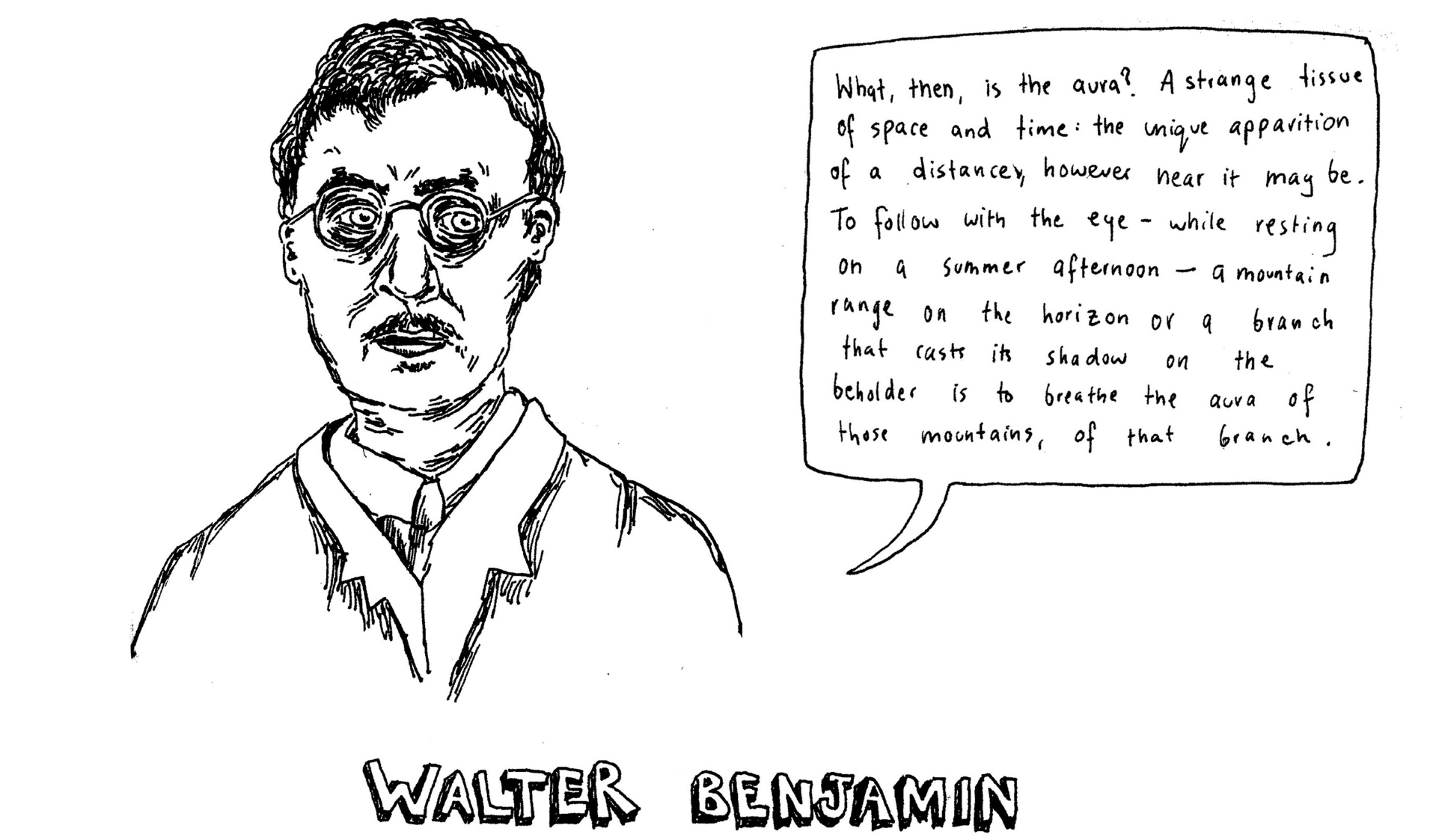 An illustration of Walter Benjamin. The bubble quote reads: What, then, is the aura? A strange tissue of space and time: the unique apparition of a distance, however near it may be. To follow with the eye – while resting on a summer afternoon – a mountain range on the horizon or a branch that casts its shadow on the beholder is to breathe the aura of those mountains, of that branch.